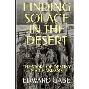 Gabe, Edward Elliott FINDING SOLACE IN THE DESERT: The Story Of Destiny Marie Abrams Gabe, Edward Elliott FINDING SOLACE IN THE DESERT: The Story Of Destiny Marie Abrams