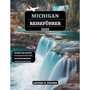 WILFRED, ALETHEA N. MICHIGAN REISEFÜHRER 2025: Entdecken Sie Seen Strände, blühende Städte, historische Stätten, Wasserfall Wanderungen, kulinarische Köstlichkeiten, Outdoor-Aktivitäten, Reiserouten und praktische Tipps WILFRED, ALETHEA N. MICHIGAN REISEFÜHRER 2025: Entdecken Sie Seen Strände, blühende Städte, historische Stätten, Wasserfall Wanderungen, kulinarische Köstlichkeiten, Outdoor-Aktivitäten, Reiserouten und praktische Tipps