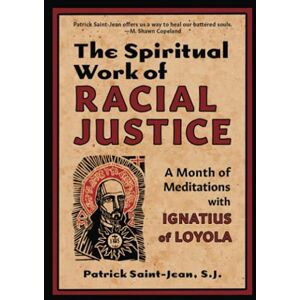 Saint-Jean, S.J., Patrick The Spiritual Work of Racial Justice: A Month of Meditations with Ignatius of Loyola Saint-Jean, S.J., Patrick The Spiritual Work of Racial Justice: A Month of Meditations with Ignatius of Loyola