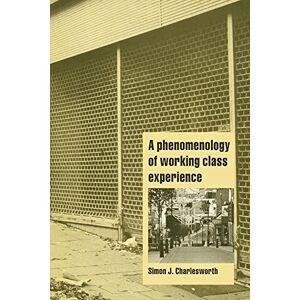 Charlesworth, Simon J. A Phenomenology of Working Class Experience (Cambridge Cultural Social Studies) Charlesworth, Simon J. A Phenomenology of Working Class Experience (Cambridge Cultural Social Studies)