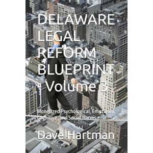 Hartman, Dave DELAWARE LEGAL REFORM BLUEPRINT Volume 3: Monetized Psychological, Emotional, Cognitive, and Social Harms (Delaware Legal Reform Series) Hartman, Dave DELAWARE LEGAL REFORM BLUEPRINT Volume 3: Monetized Psychological, Emotional, Cognitive, and Social Harms (Delaware Legal Reform Series)