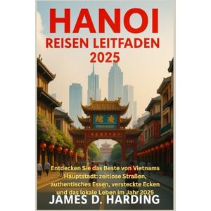 HARDING, JAMES D. HANOI REISEN LEITFADEN 2025: Entdecken Sie das Beste von Vietnams Hauptstadt: zeitlose Straßen, authentisches Essen, versteckte Ecken und das lokale Leben im Jahr 2025 HARDING, JAMES D. HANOI REISEN LEITFADEN 2025: Entdecken Sie das Beste von Vietnams Hauptstadt: zeitlose Straßen, authentisches Essen, versteckte Ecken und das lokale Leben im Jahr 2025