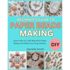 Smith, Daniella BEGINNER’S GUIDE TO PAPER BEADS MAKING: Learn How to Craft Beautiful Paper Beads and Make Stunning Jewelry Smith, Daniella BEGINNER’S GUIDE TO PAPER BEADS MAKING: Learn How to Craft Beautiful Paper Beads and Make Stunning Jewelry