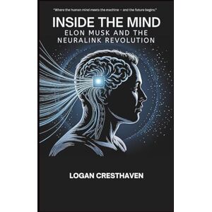 Cresthaven, Logan Inside the Mind: Elon Musk and the Neuralink Revolution Cresthaven, Logan Inside the Mind: Elon Musk and the Neuralink Revolution