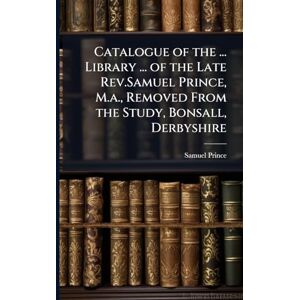 Prince, Samuel Catalogue of the ... Library ... of the Late Rev.Samuel Prince, M.a., Removed From the Study, Bonsall, Derbyshire Prince, Samuel Catalogue of the ... Library ... of the Late Rev.Samuel Prince, M.a., Removed From the Study, Bonsall, Derbyshire