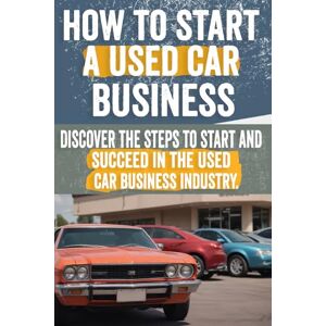 Cliff, Andrina How to Start a Used Car Business: Comprehensive Guide with Market Analysis, Legal Tips, Financing, Inventory Management, and More! Cliff, Andrina How to Start a Used Car Business: Comprehensive Guide with Market Analysis, Legal Tips, Financing, Inventory Management, and More!