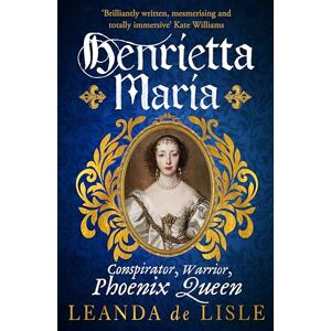de Lisle, Leanda Henrietta Maria: Conspirator, Warrior, and Phoenix Queen – the true story of Charles I’s wife de Lisle, Leanda Henrietta Maria: Conspirator, Warrior, and Phoenix Queen – the true story of Charles I’s wife
