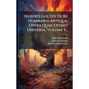 Goltzius, Hubertus Huberti Goltzii De Re Nummaria Antiqua, Opera Quae Extant Universa, Volume 5... Goltzius, Hubertus Huberti Goltzii De Re Nummaria Antiqua, Opera Quae Extant Universa, Volume 5...