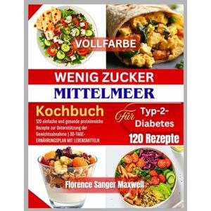 Maxwell, Florence Sanger ZUCKERARMES MEDITERRANES KOCHBUCH FÜR TYP-2-DIABETES: 120 einfache und gesunde proteinreiche Rezepte zur Unterstützung der Gewichtsabnahme 30-TAGE-SPEISEPLAN MIT VERPFLEGUNG Maxwell, Florence Sanger ZUCKERARMES MEDITERRANES KOCHBUCH FÜR TYP-2-DIABETES: 120 einfache und gesunde proteinreiche Rezepte zur Unterstützung der Gewichtsabnahme 30-TAGE-SPEISEPLAN MIT VERPFLEGUNG