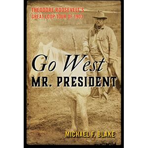 Blake, Michael Go West Mr. President: Theodore Roosevelt's Great Loop Tour of 1903 Blake, Michael Go West Mr. President: Theodore Roosevelt's Great Loop Tour of 1903