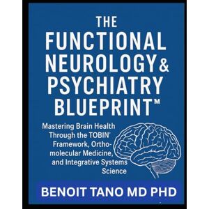 TANO MD PHD, BENOIT THE FUNCTIONAL NEUROLOGY AND PSYCHIATRY BLUEPRINT™: Mastering Brain Health Through the TOBIN™ Framework, Orthomolecular Medicine, and Integrative ... Medicine, and Integrative Systems Science TANO MD PHD, BENOIT THE FUNCTIONAL NEUROLOGY AND PSYCHIATRY BLUEPRINT™: Mastering Brain Health Through the TOBIN™ Framework, Orthomolecular Medicine, and Integrative ... Medicine, and Integrative Systems Science