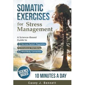 Bennett, Casey J. Somatic Exercises for Stress Management: A Science-Based Guide to Nervous System Regulation, Emotional Well-Being, and the Mind-Body Connection Bennett, Casey J. Somatic Exercises for Stress Management: A Science-Based Guide to Nervous System Regulation, Emotional Well-Being, and the Mind-Body Connection