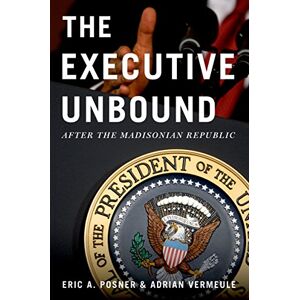 Oxford University Press The Executive Unbound: After the Madisonian Republic Oxford University Press The Executive Unbound: After the Madisonian Republic