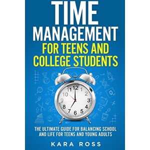 Ross, Kara Time Management For Teens And College Students: The Ultimate Guide for Balancing School and Life for Teens and Young Adults Ross, Kara Time Management For Teens And College Students: The Ultimate Guide for Balancing School and Life for Teens and Young Adults