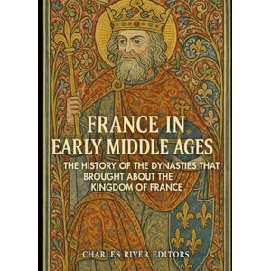 Charles River Editors France in the Early Middle Ages: The History of the Dynasties that Brought about the Kingdom of France Charles River Editors France in the Early Middle Ages: The History of the Dynasties that Brought about the Kingdom of France
