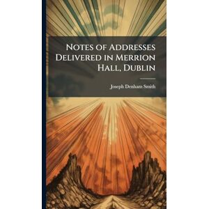 Smith, Joseph Denham Notes of Addresses Delivered in Merrion Hall, Dublin Smith, Joseph Denham Notes of Addresses Delivered in Merrion Hall, Dublin