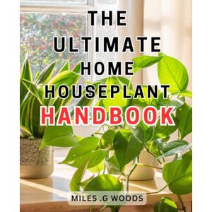 .G Woods, Miles The Ultimate Home Houseplant Handbook: The Essential Guide to Growing and Caring for Houseplants: Expert Tips and Techniques for a Thriving Indoor Garden .G Woods, Miles The Ultimate Home Houseplant Handbook: The Essential Guide to Growing and Caring for Houseplants: Expert Tips and Techniques for a Thriving Indoor Garden