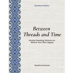 Horbenko, Nataliia Between Threads and Time (Standard Edition): Gerdan Beading Patterns to Weave Your Own Legacy Horbenko, Nataliia Between Threads and Time (Standard Edition): Gerdan Beading Patterns to Weave Your Own Legacy
