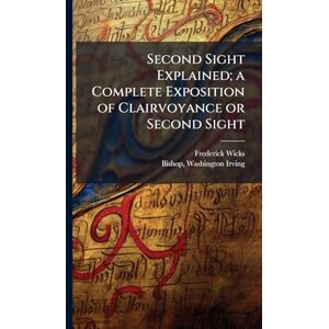 Wicks, Frederick 1840-1910 Second Sight Explained; a Complete Exposition of Clairvoyance or Second Sight Wicks, Frederick 1840-1910 Second Sight Explained; a Complete Exposition of Clairvoyance or Second Sight