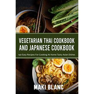 Blanc, Maki Vegetarian Thai Cookbook And Japanese Cookbook: 140 Easy Recipes For Cooking At Home Tasty Asian Dishes Blanc, Maki Vegetarian Thai Cookbook And Japanese Cookbook: 140 Easy Recipes For Cooking At Home Tasty Asian Dishes