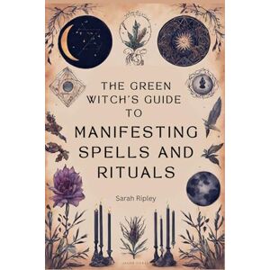 Ripley, Sarah The Green Witch's Guide to Manifesting Spells and Rituals Ripley, Sarah The Green Witch's Guide to Manifesting Spells and Rituals