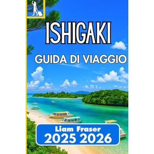 Fraser, Liam ISHIGAKI GUIDA DI VIAGGIO 2025 2026: Come navigare, esplorare e vivere la gemma subtropicale di Okinawa Fraser, Liam ISHIGAKI GUIDA DI VIAGGIO 2025 2026: Come navigare, esplorare e vivere la gemma subtropicale di Okinawa