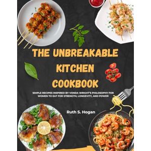 Hogan, Ruth S The Unbreakable Kitchen Cookbook: Simple Recipes Inspired by Vonda Wright’s Philosophy for Women to Eat for Strength, Longevity, and Power Hogan, Ruth S The Unbreakable Kitchen Cookbook: Simple Recipes Inspired by Vonda Wright’s Philosophy for Women to Eat for Strength, Longevity, and Power