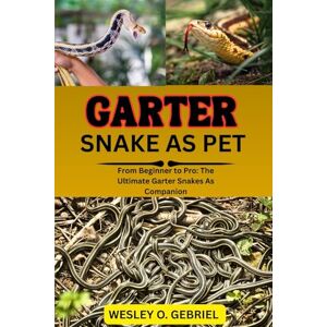 O. GABRIEL, WESLEY GARTER SNAKES AS PETS MANUAL: From Beginner to Pro: The Ultimate Garter Snakes As pet Companion O. GABRIEL, WESLEY GARTER SNAKES AS PETS MANUAL: From Beginner to Pro: The Ultimate Garter Snakes As pet Companion