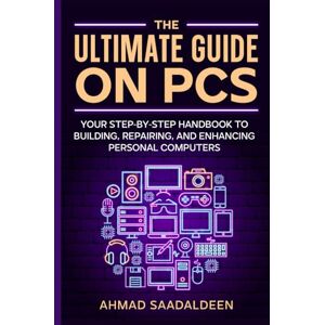 SaadAldeen, Ahmad The Ultimate Guide on PCs: Your Step‐by‐Step Handbook to Building, Repairing, and Enhancing Personal Computers SaadAldeen, Ahmad The Ultimate Guide on PCs: Your Step‐by‐Step Handbook to Building, Repairing, and Enhancing Personal Computers