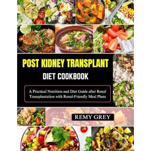 Grey, Remy POST KIDNEY TRANSPLANT DIET COOKBOOK: A Practical Nutrition and Diet Guide after Renal Transplantation with Renal-Friendly Meal Plans Grey, Remy POST KIDNEY TRANSPLANT DIET COOKBOOK: A Practical Nutrition and Diet Guide after Renal Transplantation with Renal-Friendly Meal Plans