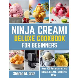 Cruz, Sharon M. Ninja creami deluxe cookbook for beginners: Over 100 Recipes for Ice Cream, Gelato, Sorbet & More Cruz, Sharon M. Ninja creami deluxe cookbook for beginners: Over 100 Recipes for Ice Cream, Gelato, Sorbet & More