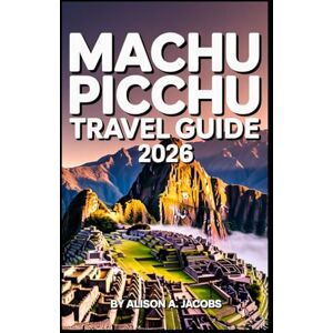 Jacobs, Allison A. MACHU PICCHU TRAVEL GUIDE 2026: The Ultimate Handbook for Visiting Machu Picchu, Cusco, and Beyond Jacobs, Allison A. MACHU PICCHU TRAVEL GUIDE 2026: The Ultimate Handbook for Visiting Machu Picchu, Cusco, and Beyond
