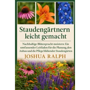 RALPH, JOSHUA Staudengärtnern leicht gemacht: Nachhaltige Blütenpracht meistern: Ein umfassender Leitfaden für die Planung, den Anbau und die Pflege blühender Staudengärten RALPH, JOSHUA Staudengärtnern leicht gemacht: Nachhaltige Blütenpracht meistern: Ein umfassender Leitfaden für die Planung, den Anbau und die Pflege blühender Staudengärten
