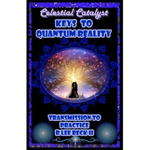 Lee Celestial Catalyst: Keys to Quantum Reality Transmission to Practice Lee Celestial Catalyst: Keys to Quantum Reality Transmission to Practice