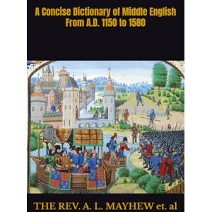 et. al, THE REV. A. L. MAYHEW A CONCISE DICTIONARY OF MIDDLE ENGLISH FROM A.D. 1150 TO 1580 et. al, THE REV. A. L. MAYHEW A CONCISE DICTIONARY OF MIDDLE ENGLISH FROM A.D. 1150 TO 1580