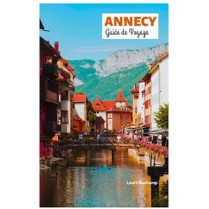 Duchamp, Louis Annecy Guide de Voyage: Découvrez les attractions, les trésors cachés, les aventures en plein air, les villages lacustres, la gastronomie et des itinéraires sur mesure Duchamp, Louis Annecy Guide de Voyage: Découvrez les attractions, les trésors cachés, les aventures en plein air, les villages lacustres, la gastronomie et des itinéraires sur mesure