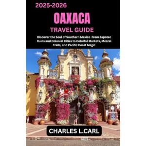 CARL, CHARLES L. OAXACA TRAVEL GUIDE: Discover the Soul of Southern Mexico from Zapotec Ruins and Colonial Cities to Colorful Markets, Mezcal Trails, and Pacific Coast Magic CHARLES L. CARL CARL, CHARLES L. OAXACA TRAVEL GUIDE: Discover the Soul of Southern Mexico from Zapotec Ruins and Colonial Cities to Colorful Markets, Mezcal Trails, and Pacific Coast Magic CHARLES L. CARL