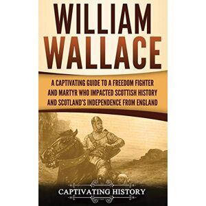 History, Captivating William Wallace: A Captivating Guide to a Freedom Fighter and Martyr Who Impacted Scottish History and Scotland's Independence from England History, Captivating William Wallace: A Captivating Guide to a Freedom Fighter and Martyr Who Impacted Scottish History and Scotland's Independence from England