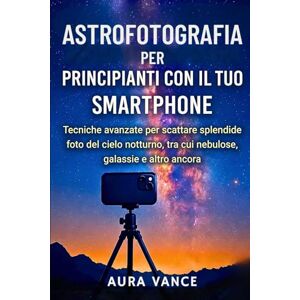 Vance, Aura Astrofotografia per principianti con il tuo smartphone: Tecniche avanzate per scattare splendide foto del cielo notturno, tra cui nebulose, galassie e altro ancora Vance, Aura Astrofotografia per principianti con il tuo smartphone: Tecniche avanzate per scattare splendide foto del cielo notturno, tra cui nebulose, galassie e altro ancora