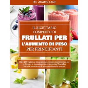 LANE, DR. ADAMS IL RICETTARIO COMPLETO DI FRULLATI PER L’AUMENTO DI PESO PER PRINCIPIANTI: Oltre 100 frullati ad alto contenuto calorico e nutrizionale per sviluppare ... un aumento di peso sano in modo naturale LANE, DR. ADAMS IL RICETTARIO COMPLETO DI FRULLATI PER L’AUMENTO DI PESO PER PRINCIPIANTI: Oltre 100 frullati ad alto contenuto calorico e nutrizionale per sviluppare ... un aumento di peso sano in modo naturale