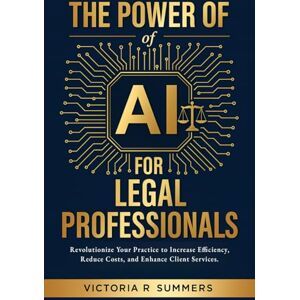 Summers, Victoria R The Power Of AI For Legal Professionals: Revolutionize Your Practice to Increase Efficiency, Reduce Costs, and Enhance Client Services Summers, Victoria R The Power Of AI For Legal Professionals: Revolutionize Your Practice to Increase Efficiency, Reduce Costs, and Enhance Client Services