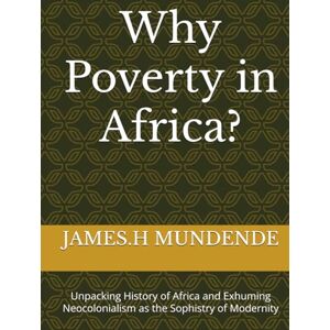 MUNDENDE, JAMES.H Why Poverty in Africa?: Unpacking History of Africa and Exhuming Neocolonialism as the Sophistry of Modernity MUNDENDE, JAMES.H Why Poverty in Africa?: Unpacking History of Africa and Exhuming Neocolonialism as the Sophistry of Modernity