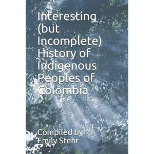 Stehr, Emily Interesting (but Incomplete) History of Indigenous Peoples of Colombia (INTERESTING HISTORY OF INDIGENOUS PEOPLES – BY COUNTRY) Stehr, Emily Interesting (but Incomplete) History of Indigenous Peoples of Colombia (INTERESTING HISTORY OF INDIGENOUS PEOPLES – BY COUNTRY)