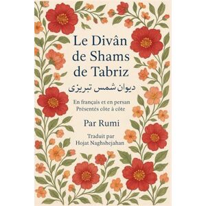 Rumi, Jalal al-Din Le Divân de Shams de Tabriz: Par Rumi : En français et en persan Présentés côte à côte : Traduit par Hojat Naghshejahan Rumi, Jalal al-Din Le Divân de Shams de Tabriz: Par Rumi : En français et en persan Présentés côte à côte : Traduit par Hojat Naghshejahan