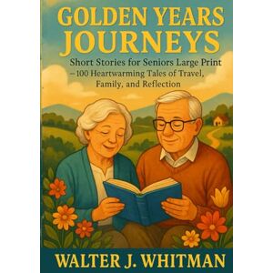 Whitman, Walter J. Golden Years Journeys: Short Stories for Seniors Large Print – 100 Heartwarming Tales of Travel, Family, and Reflection Whitman, Walter J. Golden Years Journeys: Short Stories for Seniors Large Print – 100 Heartwarming Tales of Travel, Family, and Reflection