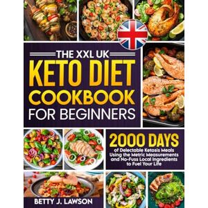Lawson, Betty J. The XXL UK Keto Diet Cookbook For Beginners: 2000 Days of Delectable Ketosis Meals Using the Metric Measurements and No-Fuss Local Ingredients to Fuel Your Life Lawson, Betty J. The XXL UK Keto Diet Cookbook For Beginners: 2000 Days of Delectable Ketosis Meals Using the Metric Measurements and No-Fuss Local Ingredients to Fuel Your Life