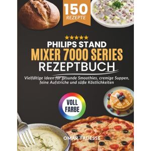 Tadesse, Omar Philips Stand Mixer 7000 Series Rezeptbuch: Vielfältige Ideen für gesunde Smoothies, cremige Suppen, feine Aufstriche und süße Köstlichkeiten Tadesse, Omar Philips Stand Mixer 7000 Series Rezeptbuch: Vielfältige Ideen für gesunde Smoothies, cremige Suppen, feine Aufstriche und süße Köstlichkeiten