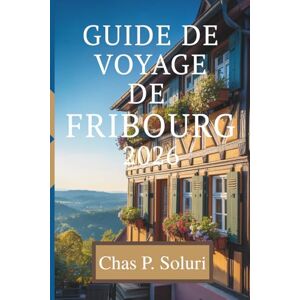 Soluri, Chas P. GUIDE DE VOYAGE DE FRIBOURG 2026: Découvrez le charme de la ville écologique d'AllemagneEt Soluri, Chas P. GUIDE DE VOYAGE DE FRIBOURG 2026: Découvrez le charme de la ville écologique d'AllemagneEt