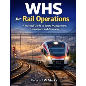 Scott WHS for Rail Operations: A Practical Guide to Safety Management, Compliance and Assurance Scott WHS for Rail Operations: A Practical Guide to Safety Management, Compliance and Assurance