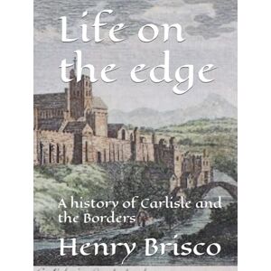 Brisco, Henry Life on the edge: A history of Carlisle and the Borders Brisco, Henry Life on the edge: A history of Carlisle and the Borders